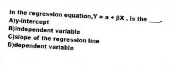 In the regression equation,Y = a + βX , is the ____.
A)y-intercept
B)independent variable
C)slope of the regression line
D)dependent variable