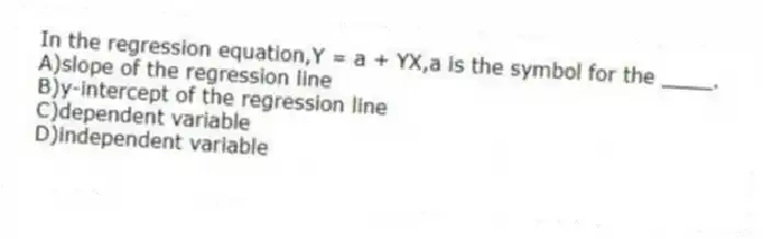 In the regression equation,Y = a + YX,a is the symbol for the ____.
A)slope of the regression line
B)y-intercept of the regression line
C)dependent variable
D)independent variable