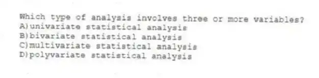 Which type of analysis involves three or more variables?
A)univariate statistical analysis
B)bivariate statistical analysis
C)multivariate statistical analysis
D)polyvariate statistical analysis