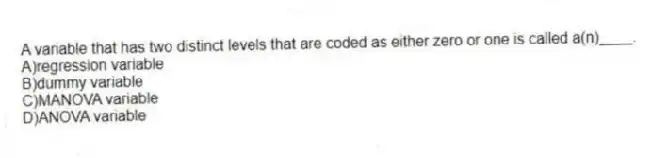 A variable that has two distinct levels that are coded as either zero or one is called a(n)____.
A)regression variable
B)dummy variable
C)MANOVA variable
D)ANOVA variable