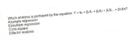 Which analysis is portrayed by the equation: Y = b₀ + β₁X₁ + β₂X₂ + β₃X₃...+ βnXn?
A)simple regression
B)multiple regression
C)chi-square
D)factor analysis