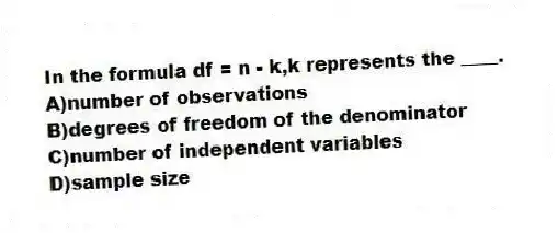 In the formula df = n - k,k represents the ____.
A)number of observations
B)degrees of freedom of the denominator
C)number of independent variables
D)sample size