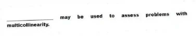 ____________________ may be used to assess problems with multicollinearity.