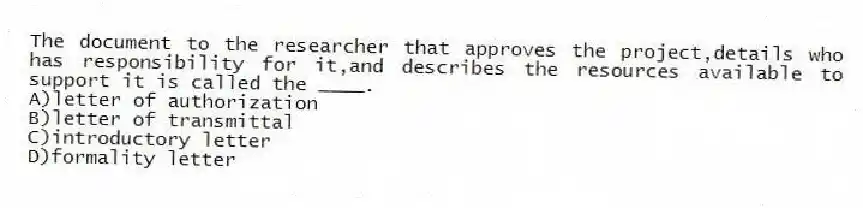 The document to the researcher that approves the project,details who has responsibility for it,and describes the resources available to support it is called the ____.
A)letter of authorization
B)letter of transmittal
C)introductory letter
D)formality letter