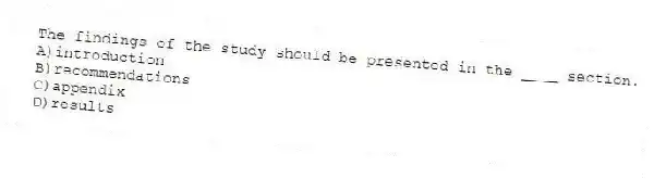 The findings of the study should be presented in the ____ section.
A)introduction
B)recommendations
C)appendix
D)results