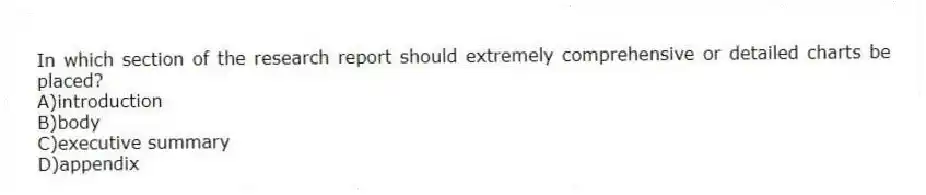 In which section of the research report should extremely comprehensive or detailed charts be placed?
A)introduction
B)body
C)executive summary
D)appendix