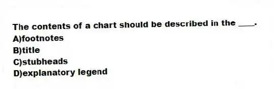 The contents of a chart should be described in the ____.
A)footnotes
B)title
C)stubheads
D)explanatory legend