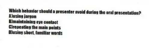 Which behavior should a presenter avoid during the oral presentation?
A)using jargon
B)maintaining eye contact
C)repeating the main points
D)using short, familiar words