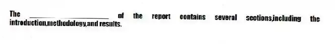 The ____________________ of the report contains several sections,including the introduction,methodology,and results.