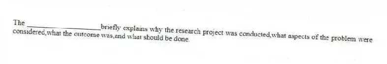 The ____________________briefly explains why the research project was conducted,what aspects of the problem were considered,what the outcome was,and what should be done.