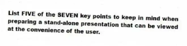 List FIVE of the SEVEN key points to keep in mind when preparing a stand-alone presentation that can be viewed at the convenience of the user.
