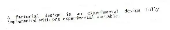 A factorial design is an experimental design fully implemented with one experimental variable.