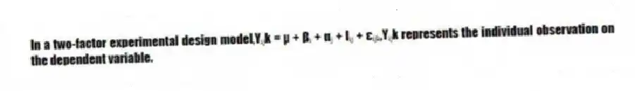 In a two-factor experimental design model,Yᵢⱼk = µ + βᵢ + αⱼ + Iᵢⱼ + εᵢⱼₖ,Yᵢⱼk represents the individual observation on the dependent variable.