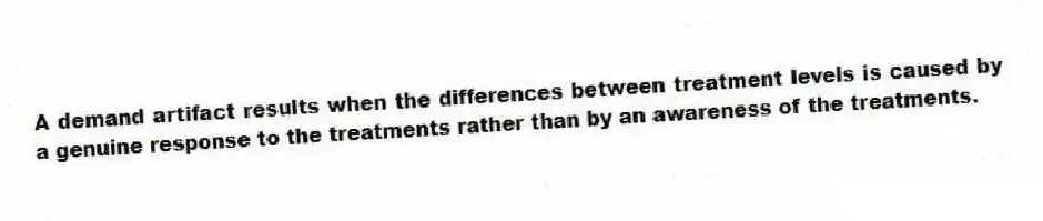 A demand artifact results when the differences between treatment levels is caused by a genuine response to the treatments rather than by an awareness of the treatments.