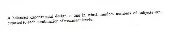 A balanced experimental design is one in which random numbers of subjects are exposed to each combination of treatment levels.