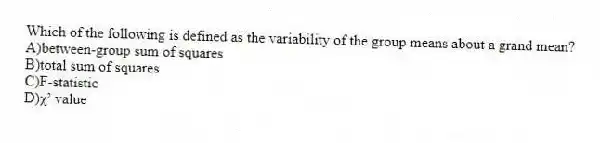 Which of the following is defined as the variability of the group means about a grand mean?
A)between-group sum of squares
B)total sum of squares
C)F-statistic
D)ꭓ² value