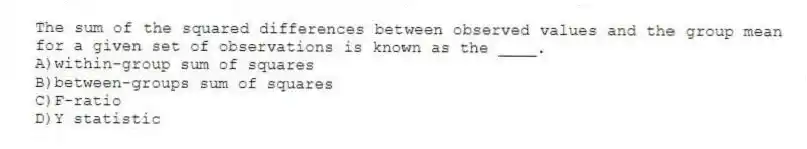 The sum of the squared differences between observed values and the group mean for a given set of observations is known as the ____.
A)within-group sum of squares
B)between-groups sum of squares
C)F-ratio
D)Y statistic