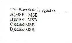 The F-statistic is equal to ____.
A)MSB - MSE
B)MSE - MSB
C)MSB/MSE
D)MSE/MSB