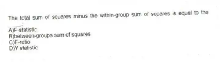 The total sum of squares minus the within-group sum of squares is equal to the ____.:
A)F-statistic
B)between-groups sum of squares
C)F-ratio
D)Y statistic