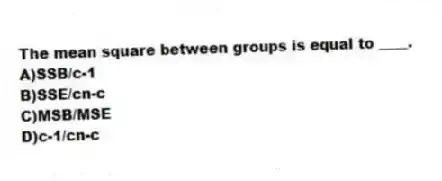 The mean square between groups is equal to ____.
A)SSB/c-1
B)SSE/cn-c
C)MSB/MSE
D)c-1/cn-c