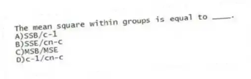 The mean square within groups is equal to ____.
A)SSB/c-1
B)SSE/cn-c
C)MSB/MSE
D)c-1/cn-c