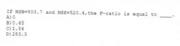 If MSB=803.7 and MSE=520.4,the F-ratio is equal to ____.
A)0
B)0.65
C)1.54
D)283.3