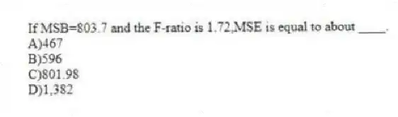 If MSB=803.7 and the F-ratio is 1.72,MSE is equal to about ____.
A)467
B)596
C)801.98
D)1,382