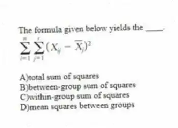 The formula given below yields the ____.
A)total sum of squares
B)between-group sum of squares
C)within-group sum of squares
D)mean squares between groups