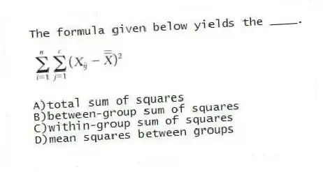 The formula given below yields the ____.
A)total sum of squares
B)between-group sum of squares
C)within-group sum of squares
D)mean squares between groups