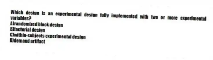 Which design is an experimental design fully implemented with two or more experimental variables?
A)randomized block design
B)factorial design
C)within-subjects experimental design
D)demand artifact