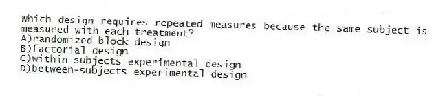 Which design requires repeated measures because the same subject is measured with each treatment?
A)randomized block design
B)factorial design
C)within-subjects experimental design
D)between-subjects experimental design
