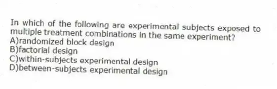 In which of the following are experimental subjects exposed to multiple treatment combinations in the same experiment?
A)randomized block design
B)factorial design
C)within-subjects experimental design
D)between-subjects experimental design