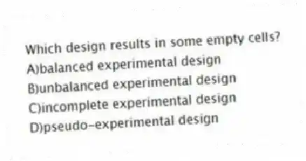 Which design results in some empty cells?
A)balanced experimental design
B)unbalanced experimental design
C)incomplete experimental design
D)pseudo-experimental design