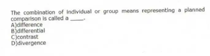 The combination of individual or group means representing a planned comparison is called a ____.
A)difference
B)differential
C)contrast
D)divergence