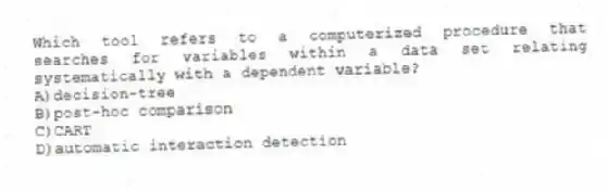 Which tool refers to a computerized procedure that searches for variables within a data set relating systematically with a dependent variable?
A)decision-tree
B)post-hoc comparison
C)CART
D)automatic interaction detection