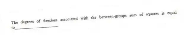 The degrees of freedom associated with the between-groups sum of squares is equal to____________________.