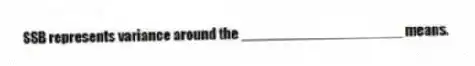 SSB represents variance around the ____________________ means.