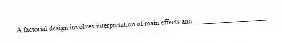 A factorial design involves interpretation of main effects and ____________________.