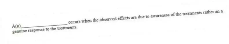 A(n)____________________ occurs when the observed effects are due to awareness of the treatments rather an a genuine response to the treatments.