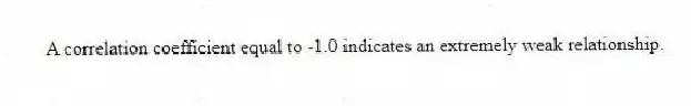 A correlation coefficient equal to -1.0 indicates an extremely weak relationship.