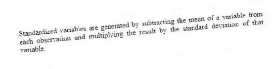 Standardized variables are generated by subtracting the mean of a variable from each observation and multiplying the result by the standard deviation of that variable.