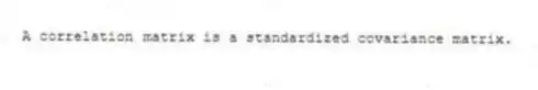 A correlation matrix is a standardized covariance matrix.