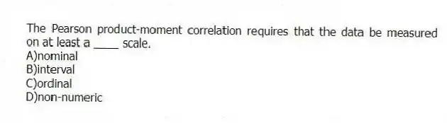 The Pearson product-moment correlation requires that the data be measured on at least a ____ scale.
A)nominal
B)interval
C)ordinal
D)non-numeric