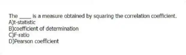 The ____ is a measure obtained by squaring the correlation coefficient.
A)t-statistic
B)coefficient of determination
C)F-ratio
D)Pearson coefficient