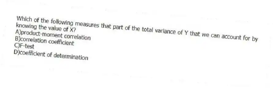 Which of the following measures that part of the total variance of Y that we can account for by knowing the value of X?
A)product-moment correlation
B)correlation coefficient
C)F-test
D)coefficient of determination