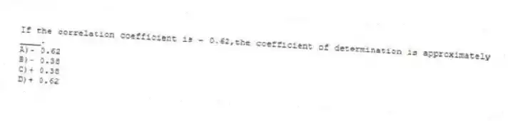 If the correlation coefficient is - 0.62,the coefficient of determination is approximately ____.
A)- 0.62
B)- 0.38
C)+ 0.38
D)+ 0.62