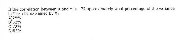 If the correlation between X and Y is -.72,approximately what percentage of the variance in Y can be explained by X?
A)28%
B)52%
C)72%
D)85%