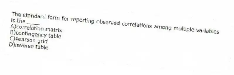 The standard form for reporting observed correlations among multiple variables is the ____.
A)correlation matrix
B)contingency table
C)Pearson grid
D)inverse table