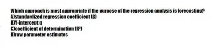 Which approach is most appropriate if the purpose of the regression analysis is forecasting?
A)standardized regression coefficient (β)
B)Y-intercept α
C)coefficient of determination (R²)
D)raw parameter estimates