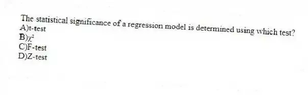 The statistical significance of a regression model is determined using which test?
A)t-test
B)ꭓ²
C)F-test
D)Z-test